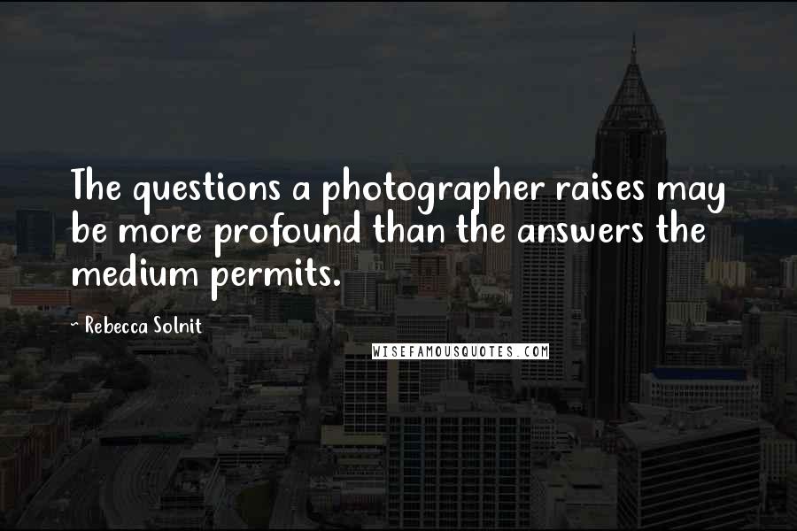 Rebecca Solnit Quotes: The questions a photographer raises may be more profound than the answers the medium permits.