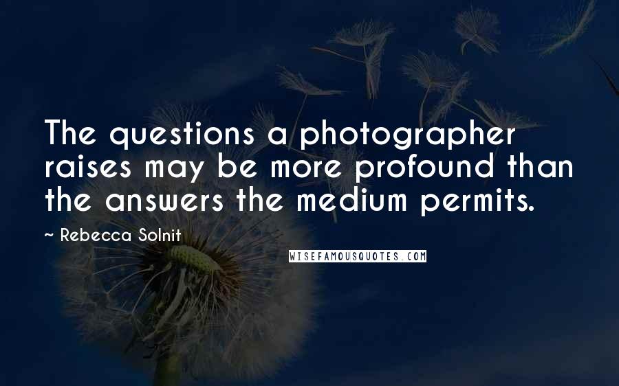 Rebecca Solnit Quotes: The questions a photographer raises may be more profound than the answers the medium permits.