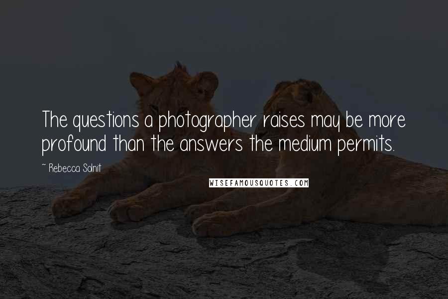 Rebecca Solnit Quotes: The questions a photographer raises may be more profound than the answers the medium permits.