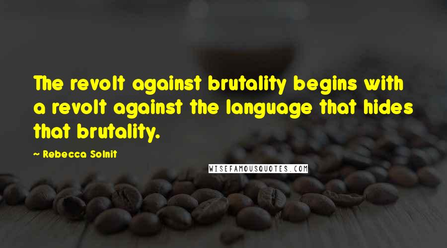 Rebecca Solnit Quotes: The revolt against brutality begins with a revolt against the language that hides that brutality.