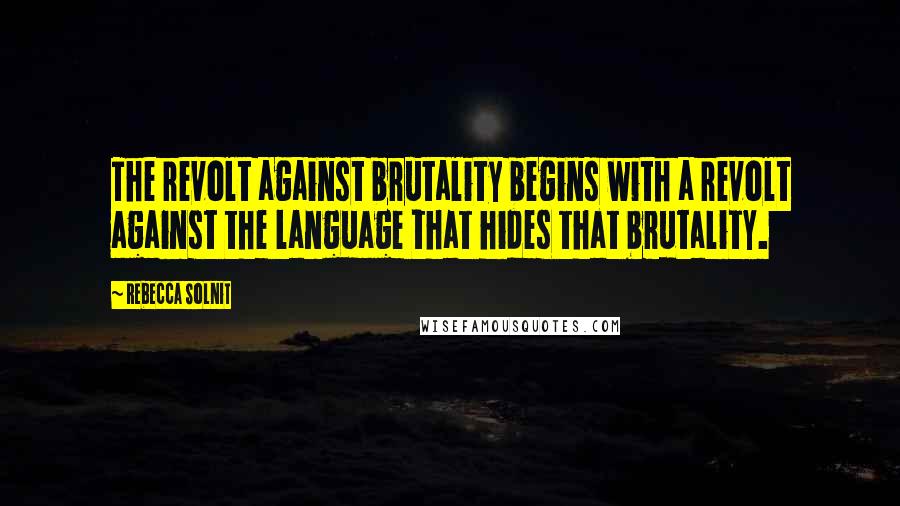 Rebecca Solnit Quotes: The revolt against brutality begins with a revolt against the language that hides that brutality.