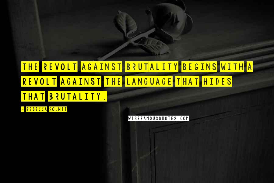 Rebecca Solnit Quotes: The revolt against brutality begins with a revolt against the language that hides that brutality.