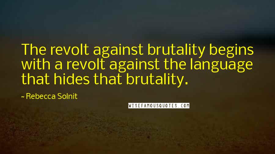 Rebecca Solnit Quotes: The revolt against brutality begins with a revolt against the language that hides that brutality.