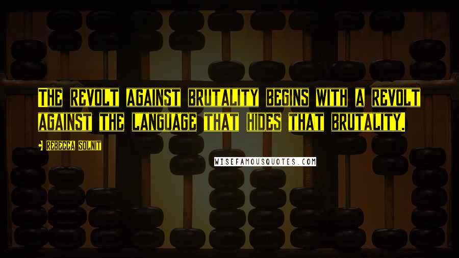 Rebecca Solnit Quotes: The revolt against brutality begins with a revolt against the language that hides that brutality.