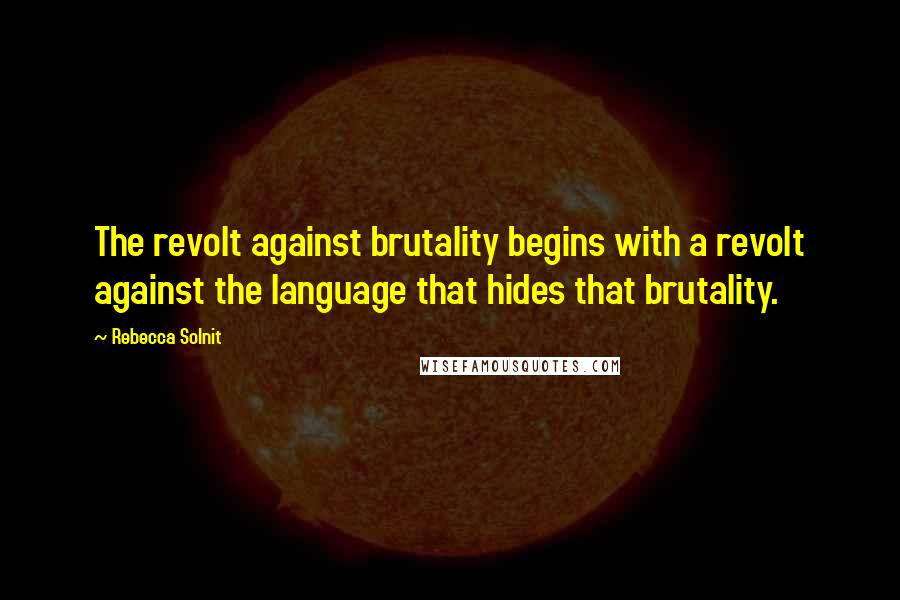 Rebecca Solnit Quotes: The revolt against brutality begins with a revolt against the language that hides that brutality.