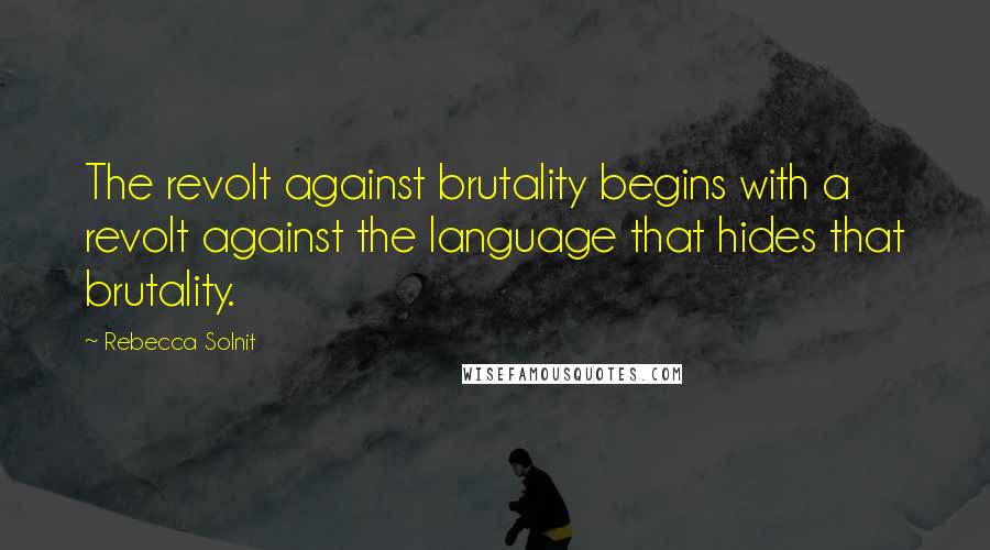 Rebecca Solnit Quotes: The revolt against brutality begins with a revolt against the language that hides that brutality.