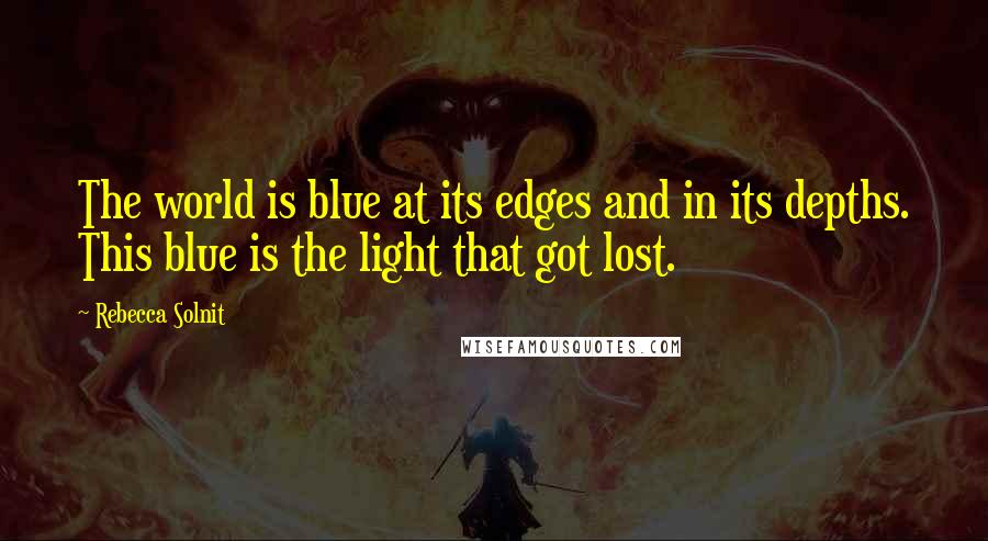 Rebecca Solnit Quotes: The world is blue at its edges and in its depths. This blue is the light that got lost.