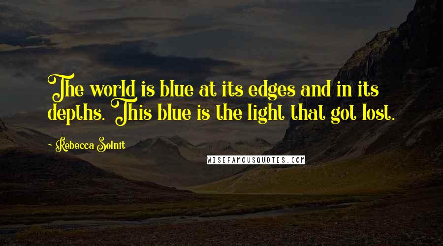 Rebecca Solnit Quotes: The world is blue at its edges and in its depths. This blue is the light that got lost.