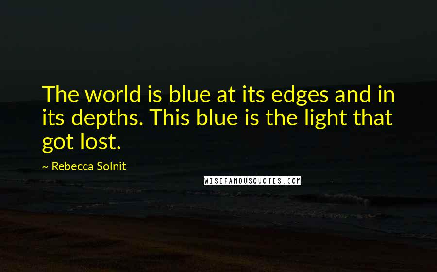 Rebecca Solnit Quotes: The world is blue at its edges and in its depths. This blue is the light that got lost.