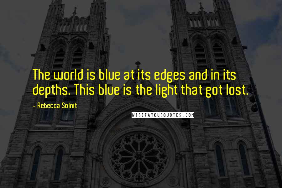 Rebecca Solnit Quotes: The world is blue at its edges and in its depths. This blue is the light that got lost.