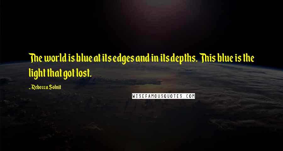 Rebecca Solnit Quotes: The world is blue at its edges and in its depths. This blue is the light that got lost.