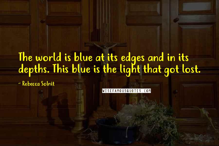 Rebecca Solnit Quotes: The world is blue at its edges and in its depths. This blue is the light that got lost.