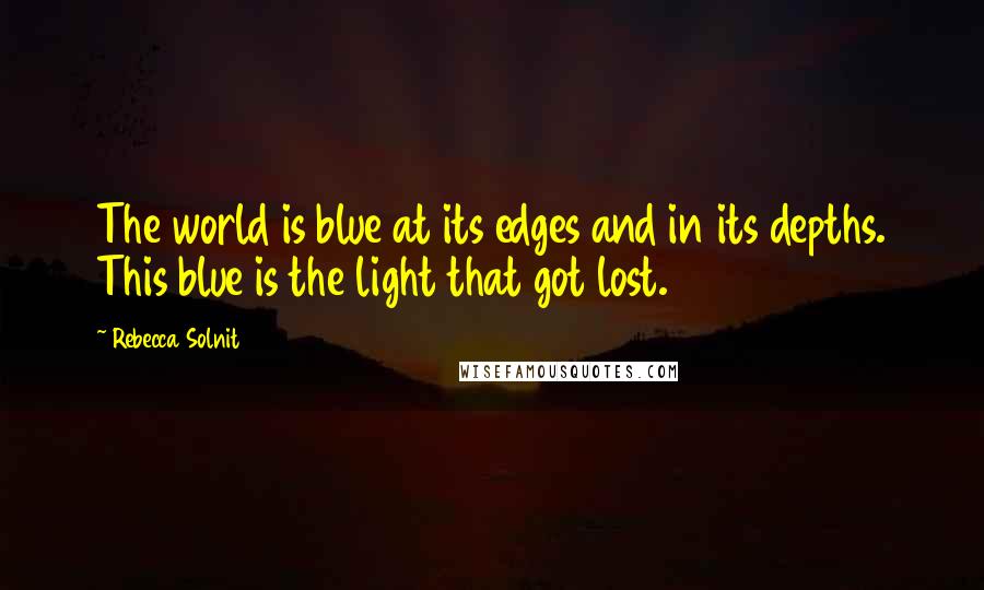 Rebecca Solnit Quotes: The world is blue at its edges and in its depths. This blue is the light that got lost.