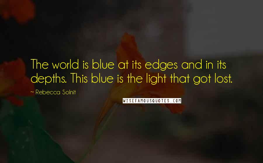 Rebecca Solnit Quotes: The world is blue at its edges and in its depths. This blue is the light that got lost.