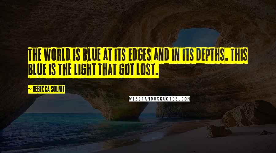 Rebecca Solnit Quotes: The world is blue at its edges and in its depths. This blue is the light that got lost.