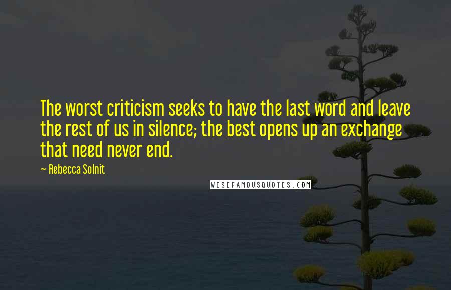 Rebecca Solnit Quotes: The worst criticism seeks to have the last word and leave the rest of us in silence; the best opens up an exchange that need never end.