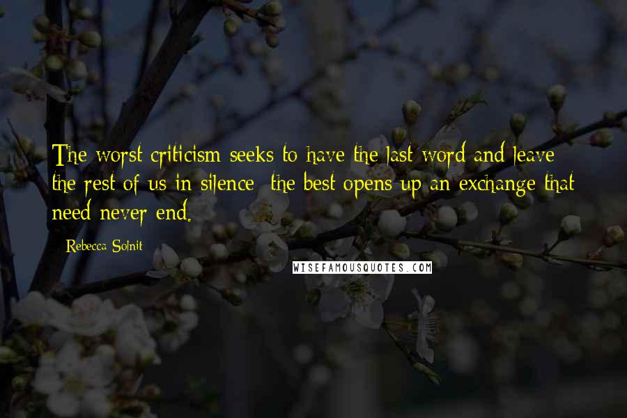 Rebecca Solnit Quotes: The worst criticism seeks to have the last word and leave the rest of us in silence; the best opens up an exchange that need never end.