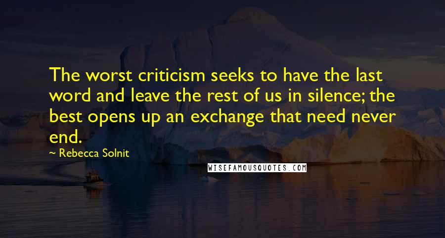 Rebecca Solnit Quotes: The worst criticism seeks to have the last word and leave the rest of us in silence; the best opens up an exchange that need never end.