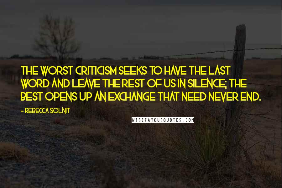 Rebecca Solnit Quotes: The worst criticism seeks to have the last word and leave the rest of us in silence; the best opens up an exchange that need never end.