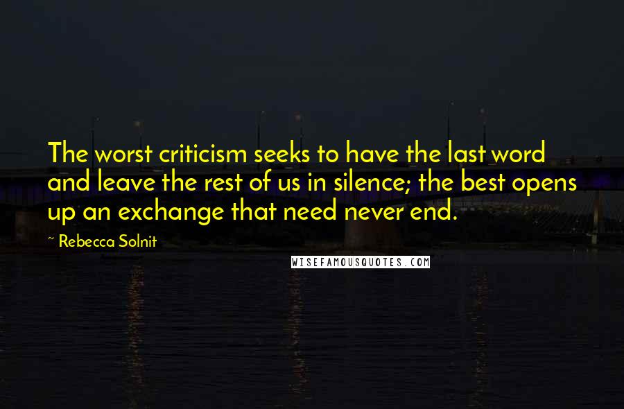 Rebecca Solnit Quotes: The worst criticism seeks to have the last word and leave the rest of us in silence; the best opens up an exchange that need never end.