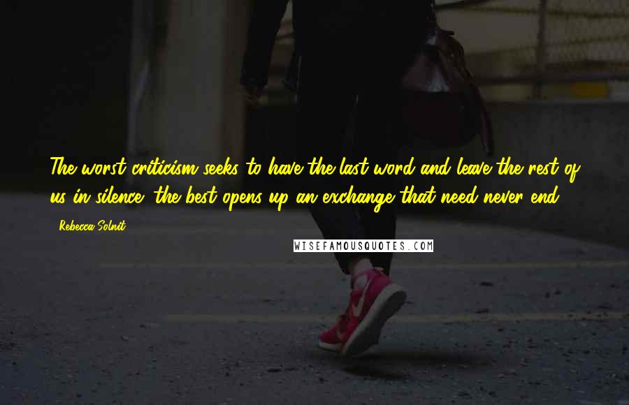 Rebecca Solnit Quotes: The worst criticism seeks to have the last word and leave the rest of us in silence; the best opens up an exchange that need never end.