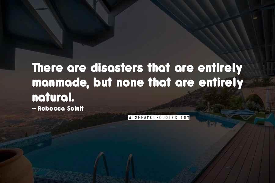 Rebecca Solnit Quotes: There are disasters that are entirely manmade, but none that are entirely natural.