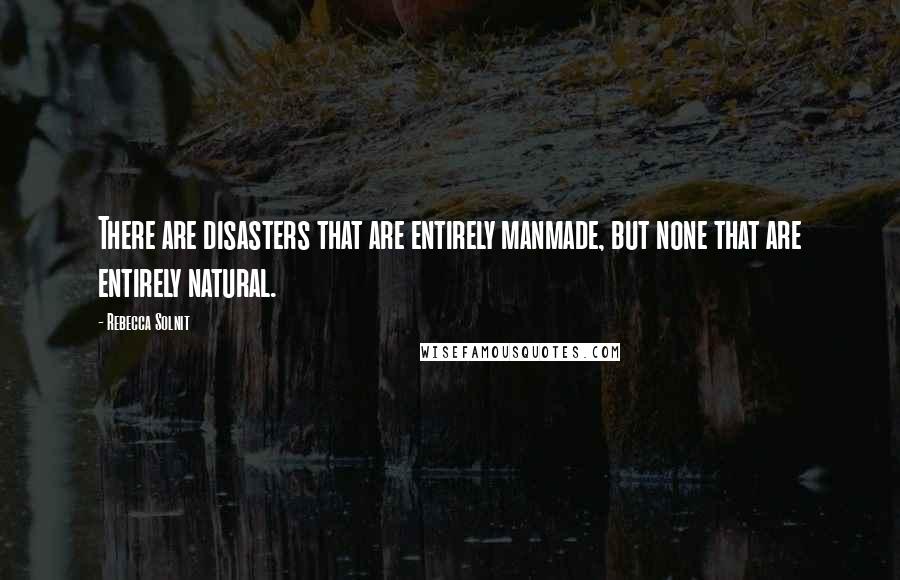 Rebecca Solnit Quotes: There are disasters that are entirely manmade, but none that are entirely natural.