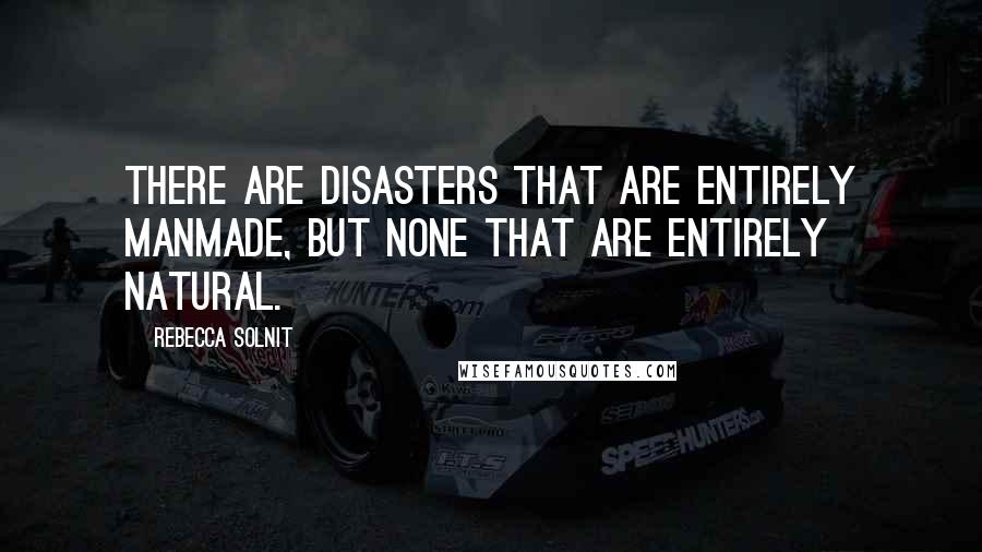 Rebecca Solnit Quotes: There are disasters that are entirely manmade, but none that are entirely natural.