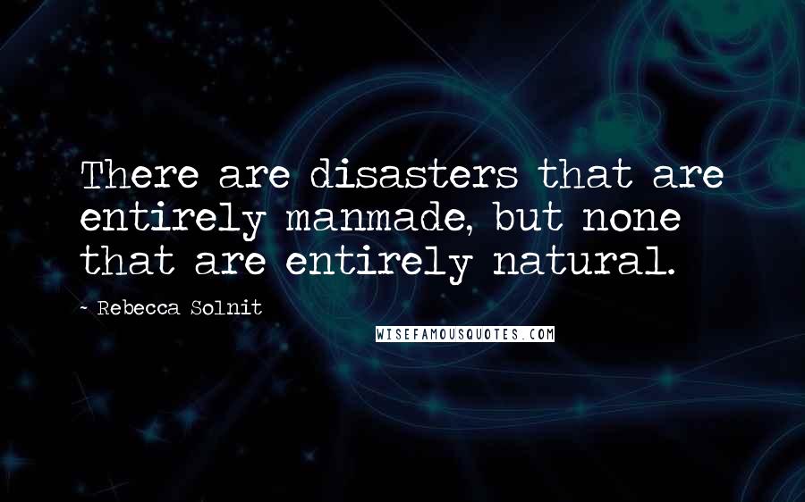 Rebecca Solnit Quotes: There are disasters that are entirely manmade, but none that are entirely natural.