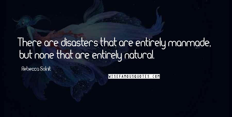 Rebecca Solnit Quotes: There are disasters that are entirely manmade, but none that are entirely natural.