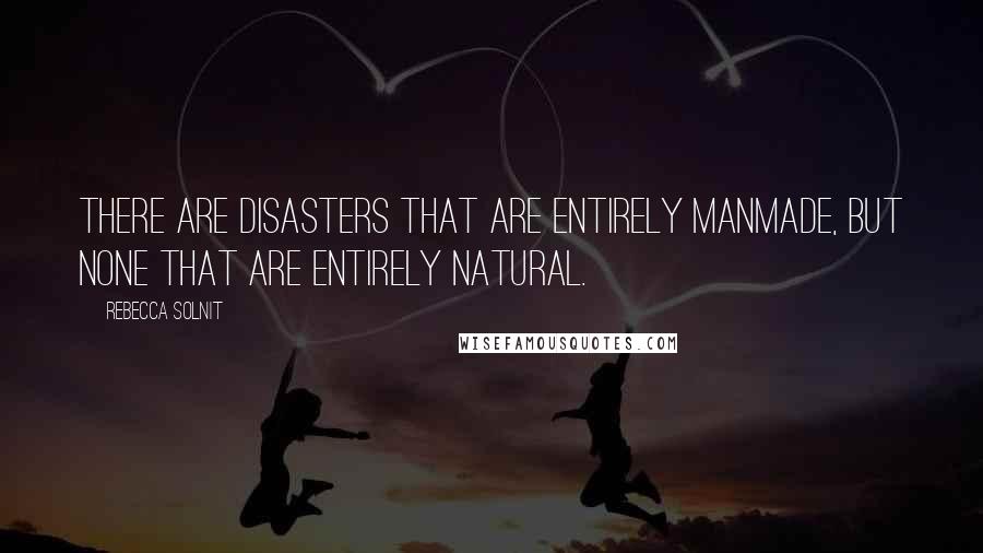 Rebecca Solnit Quotes: There are disasters that are entirely manmade, but none that are entirely natural.