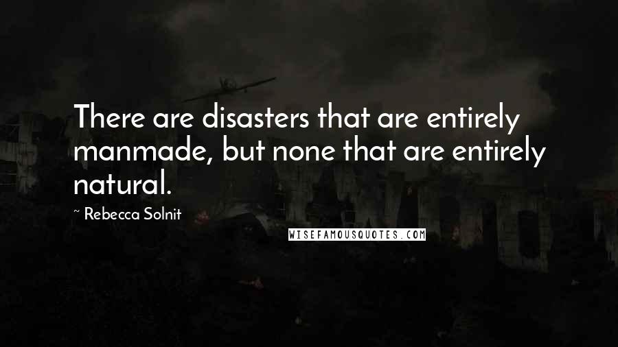 Rebecca Solnit Quotes: There are disasters that are entirely manmade, but none that are entirely natural.