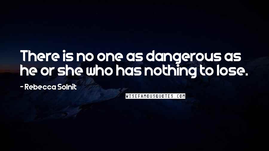 Rebecca Solnit Quotes: There is no one as dangerous as he or she who has nothing to lose.