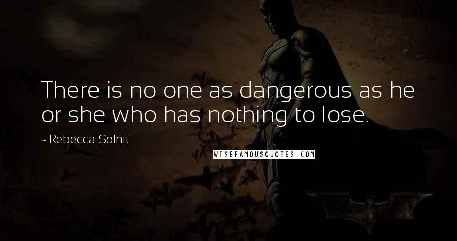 Rebecca Solnit Quotes: There is no one as dangerous as he or she who has nothing to lose.