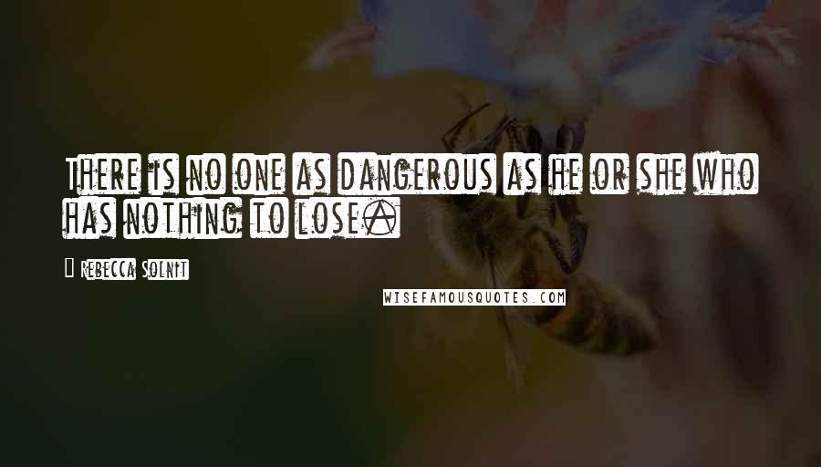 Rebecca Solnit Quotes: There is no one as dangerous as he or she who has nothing to lose.