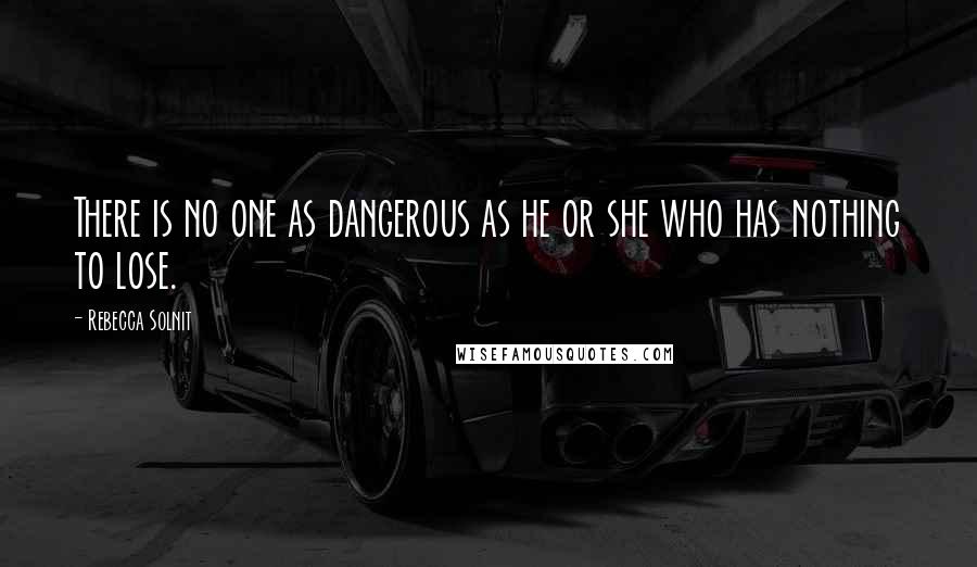 Rebecca Solnit Quotes: There is no one as dangerous as he or she who has nothing to lose.