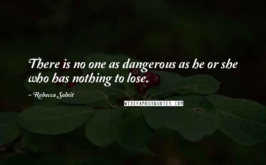 Rebecca Solnit Quotes: There is no one as dangerous as he or she who has nothing to lose.