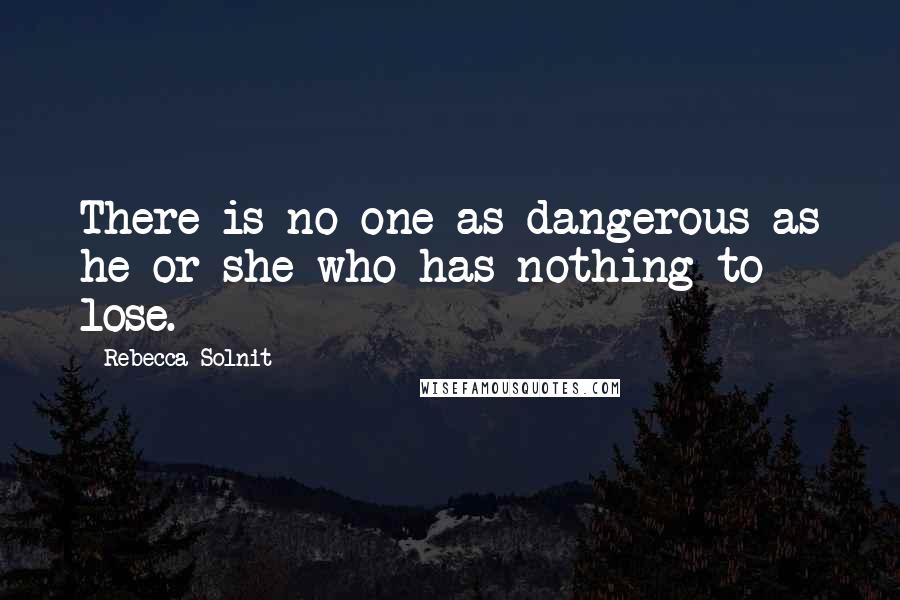 Rebecca Solnit Quotes: There is no one as dangerous as he or she who has nothing to lose.