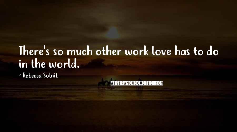 Rebecca Solnit Quotes: There's so much other work love has to do in the world.
