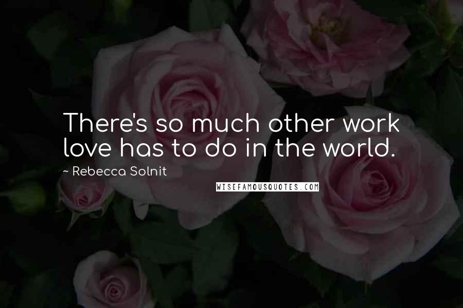Rebecca Solnit Quotes: There's so much other work love has to do in the world.