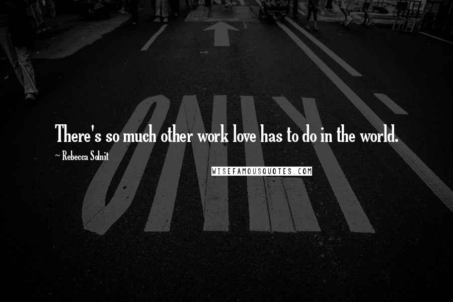 Rebecca Solnit Quotes: There's so much other work love has to do in the world.
