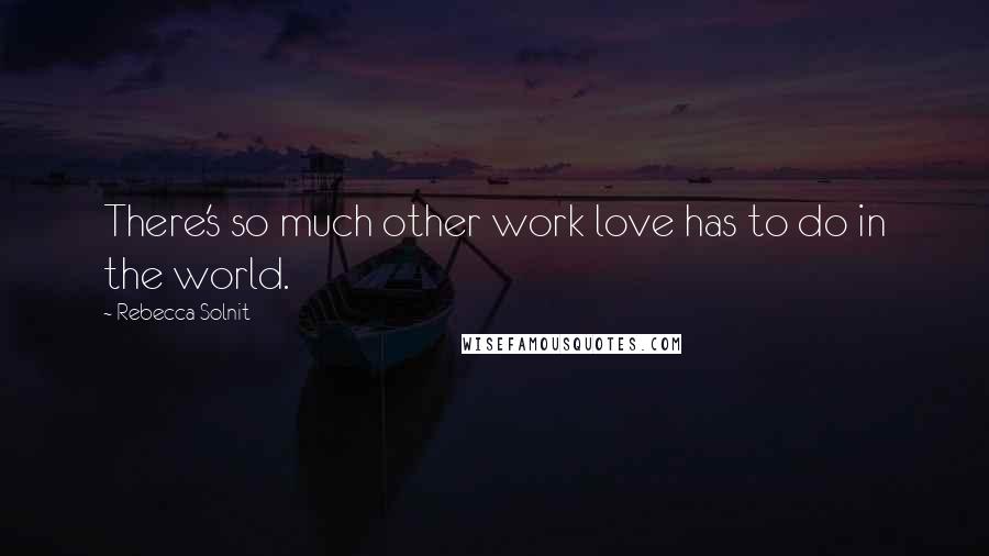 Rebecca Solnit Quotes: There's so much other work love has to do in the world.