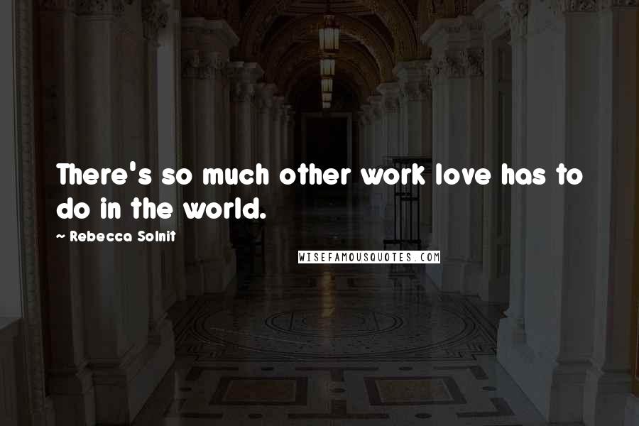 Rebecca Solnit Quotes: There's so much other work love has to do in the world.