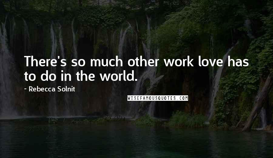 Rebecca Solnit Quotes: There's so much other work love has to do in the world.