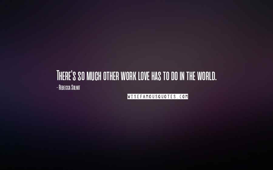 Rebecca Solnit Quotes: There's so much other work love has to do in the world.