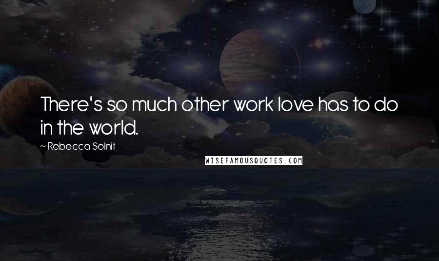 Rebecca Solnit Quotes: There's so much other work love has to do in the world.