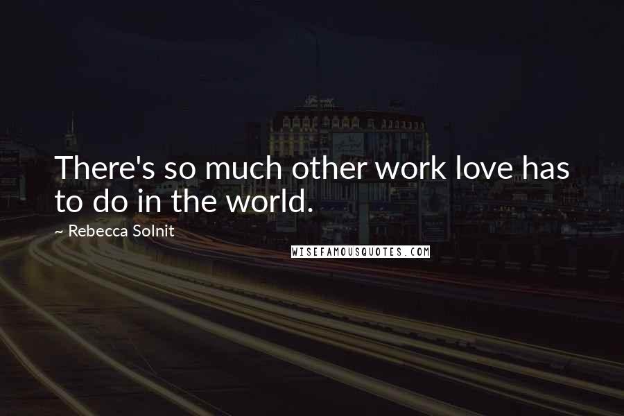 Rebecca Solnit Quotes: There's so much other work love has to do in the world.