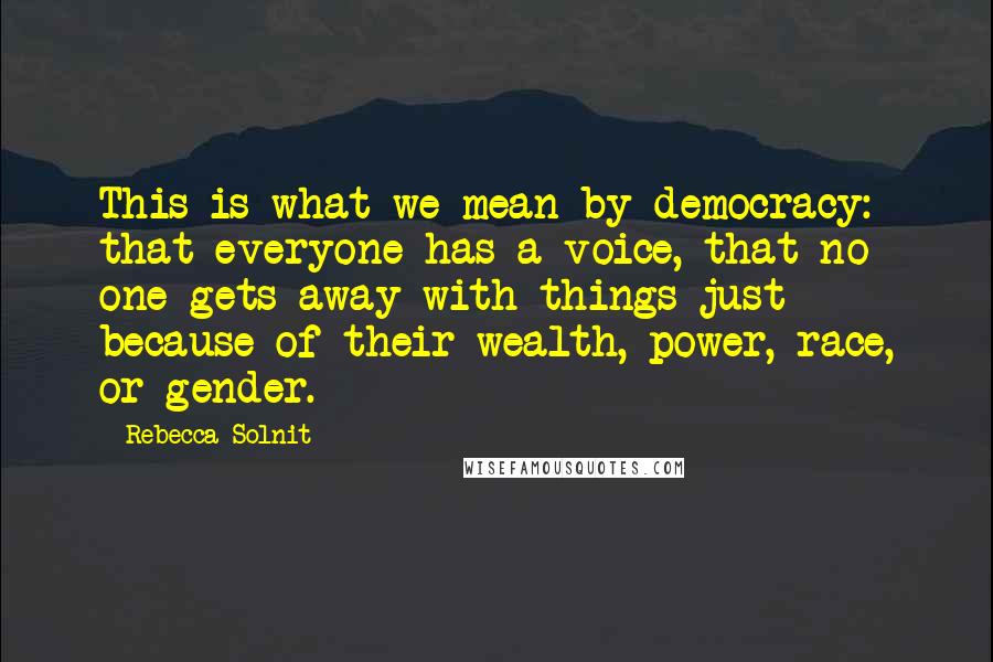 Rebecca Solnit Quotes: This is what we mean by democracy: that everyone has a voice, that no one gets away with things just because of their wealth, power, race, or gender.