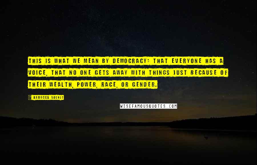 Rebecca Solnit Quotes: This is what we mean by democracy: that everyone has a voice, that no one gets away with things just because of their wealth, power, race, or gender.