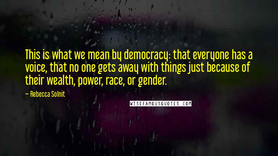 Rebecca Solnit Quotes: This is what we mean by democracy: that everyone has a voice, that no one gets away with things just because of their wealth, power, race, or gender.